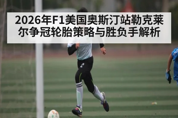 2026年F1美国奥斯汀站勒克莱尔争冠轮胎策略与胜负手解析 | 3377Sports