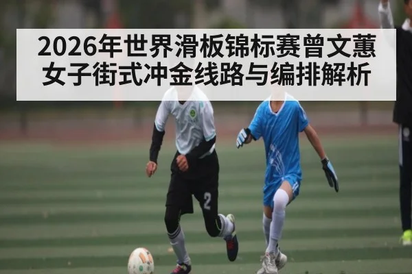 2026年世界滑板锦标赛曾文蕙女子街式冲金线路与编排解析 | 3377Sports