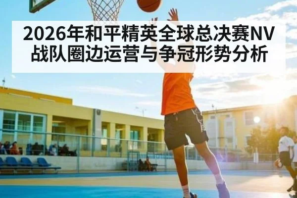 2026年和平精英全球总决赛NV战队圈边运营与争冠形势分析 | 3377Sports