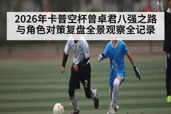2026年卡普空杯曾卓君八强之路与角色对策复盘全景观察全记录 | 3377Sports