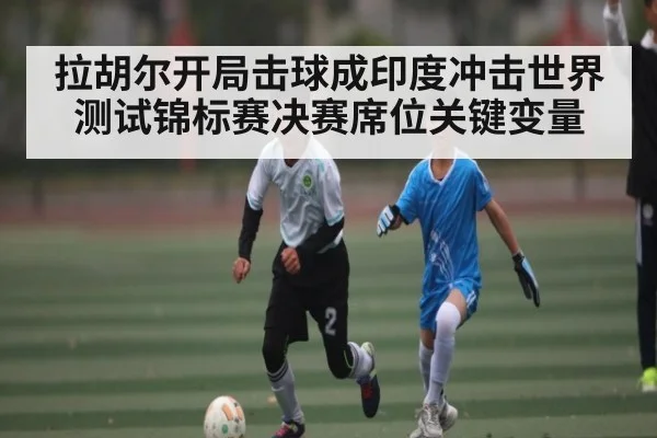 拉胡尔开局击球成印度冲击世界测试锦标赛决赛席位关键变量 | 3377Sports