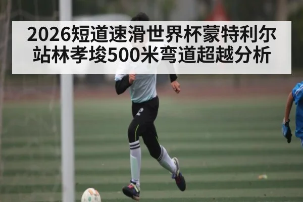 2026短道速滑世界杯蒙特利尔站林孝埈500米弯道超越分析 | 3377Sports